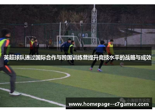 英超球队通过国际合作与跨国训练营提升竞技水平的战略与成效