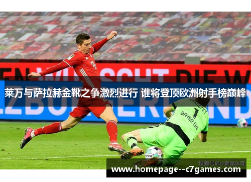 莱万与萨拉赫金靴之争激烈进行 谁将登顶欧洲射手榜巅峰 莱万与萨拉赫金靴之争激烈进行 谁将登顶欧洲射手榜巅峰