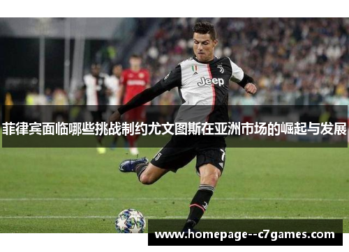 菲律宾面临哪些挑战制约尤文图斯在亚洲市场的崛起与发展