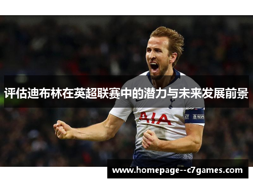 评估迪布林在英超联赛中的潜力与未来发展前景