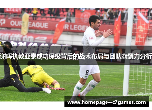 谢晖执教亚泰成功保级背后的战术布局与团队凝聚力分析