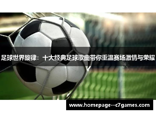 足球世界旋律：十大经典足球歌曲带你重温赛场激情与荣耀