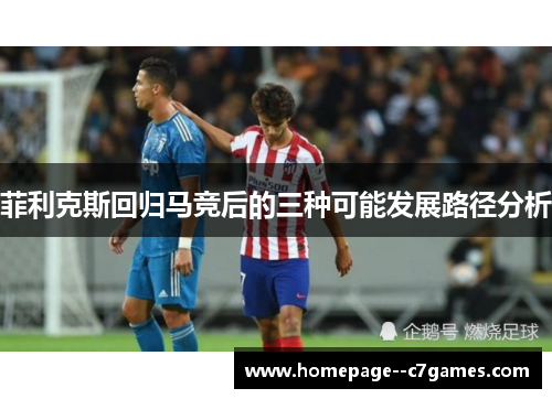 菲利克斯回归马竞后的三种可能发展路径分析