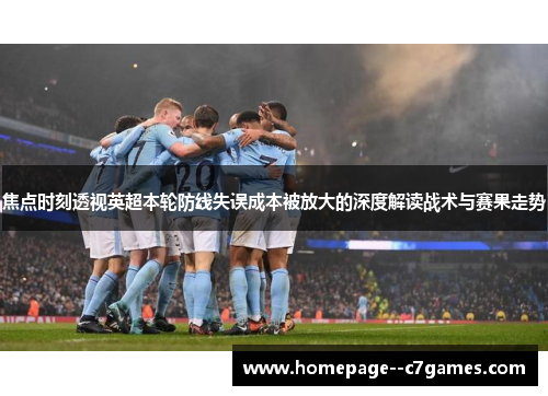 焦点时刻透视英超本轮防线失误成本被放大的深度解读战术与赛果走势 焦点时刻透视英超本轮防线失误成本被放大的深度解读战术与赛果走势