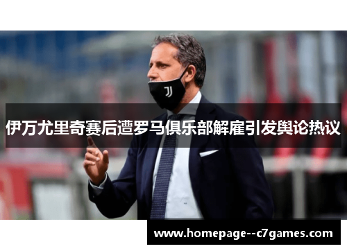 伊万尤里奇赛后遭罗马俱乐部解雇引发舆论热议