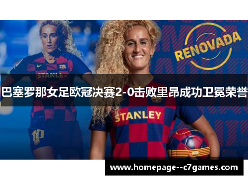 巴塞罗那女足欧冠决赛2-0击败里昂成功卫冕荣誉