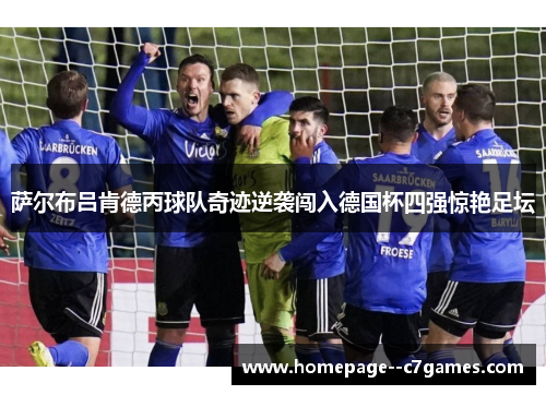 萨尔布吕肯德丙球队奇迹逆袭闯入德国杯四强惊艳足坛 萨尔布吕肯德丙球队奇迹逆袭闯入德国杯四强惊艳足坛