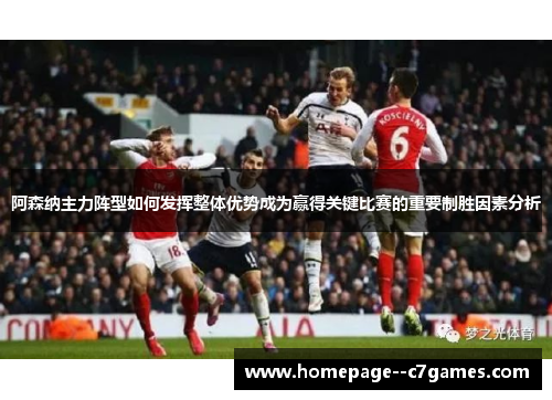 阿森纳主力阵型如何发挥整体优势成为赢得关键比赛的重要制胜因素分析