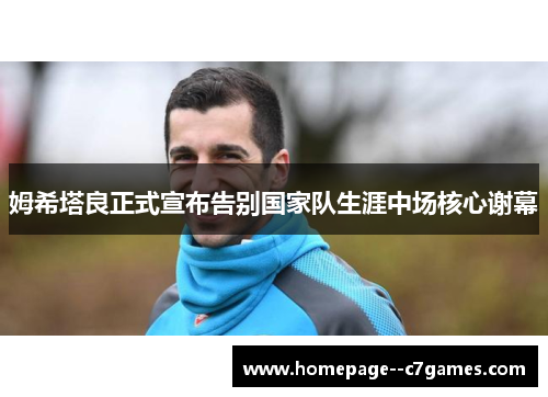 姆希塔良正式宣布告别国家队生涯中场核心谢幕
