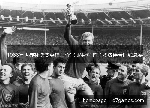 1966年世界杯决赛英格兰夺冠 赫斯特帽子戏法伴着门线悬案 1966年世界杯决赛英格兰夺冠 赫斯特帽子戏法伴着门线悬案